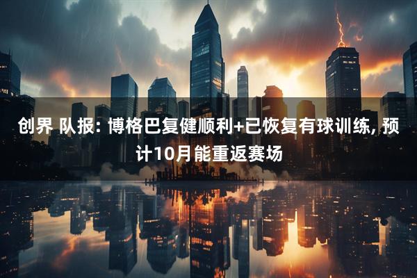 创界 队报: 博格巴复健顺利+已恢复有球训练, 预计10月能重返赛场