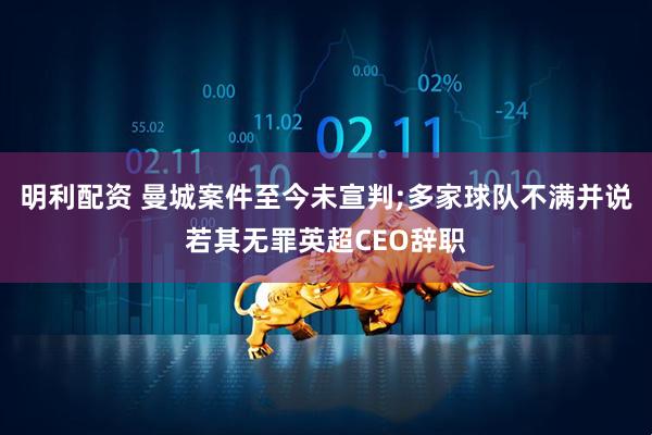 明利配资 曼城案件至今未宣判;多家球队不满并说若其无罪英超CEO辞职