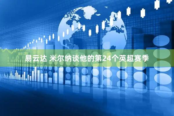 易云达 米尔纳谈他的第24个英超赛季