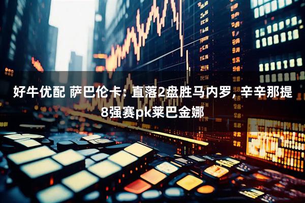好牛优配 萨巴伦卡: 直落2盘胜马内罗, 辛辛那提8强赛pk莱巴金娜