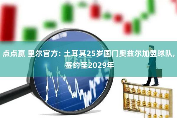 点点赢 里尔官方: 土耳其25岁国门奥兹尔加盟球队, 签约至2029年