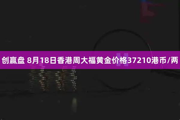 创赢盘 8月18日香港周大福黄金价格37210港币/两