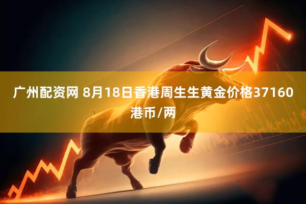 广州配资网 8月18日香港周生生黄金价格37160港币/两