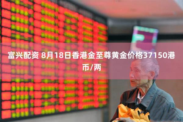 富兴配资 8月18日香港金至尊黄金价格37150港币/两