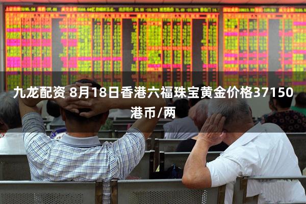 九龙配资 8月18日香港六福珠宝黄金价格37150港币/两