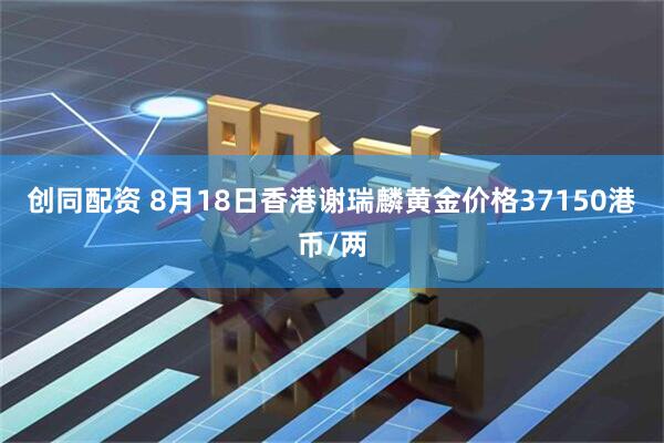 创同配资 8月18日香港谢瑞麟黄金价格37150港币/两