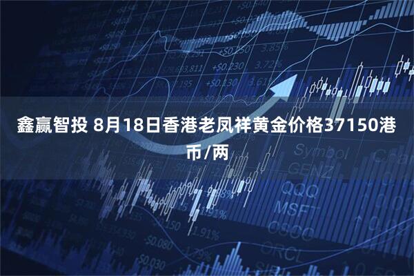 鑫赢智投 8月18日香港老凤祥黄金价格37150港币/两