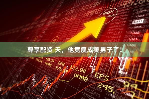 尊享配资 天，他竟瘦成美男子了！