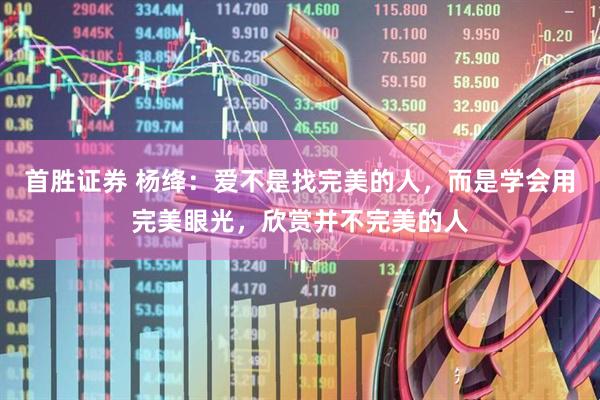 首胜证券 杨绛：爱不是找完美的人，而是学会用完美眼光，欣赏并不完美的人