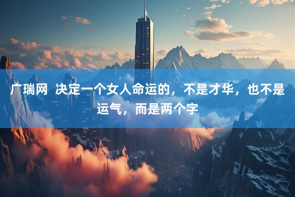 广瑞网  决定一个女人命运的，不是才华，也不是运气，而是两个字