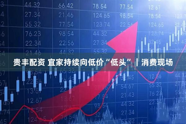 贵丰配资 宜家持续向低价“低头”｜消费现场
