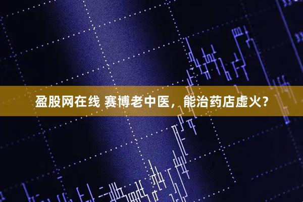 盈股网在线 赛博老中医，能治药店虚火？