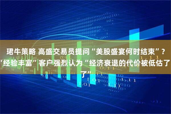 珺牛策略 高盛交易员提问“美股盛宴何时结束”？“经验丰富”客户强烈认为“经济衰退的代价被低估了”