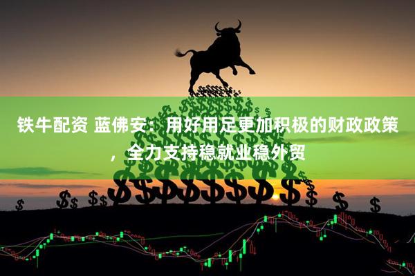 铁牛配资 蓝佛安：用好用足更加积极的财政政策，全力支持稳就业稳外贸