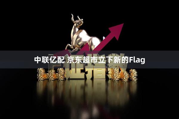 中联亿配 京东超市立下新的Flag