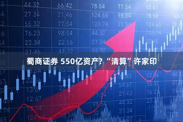 蜀商证券 550亿资产? “清算”许家印