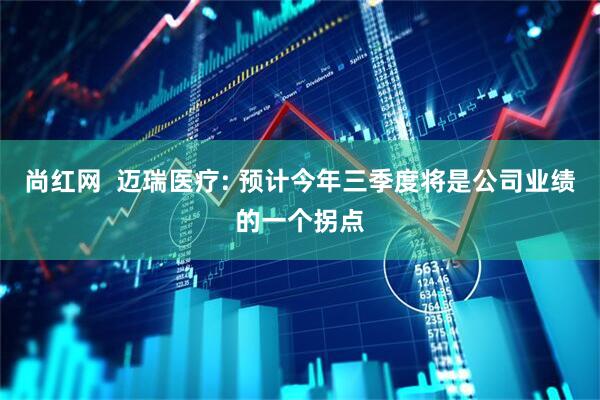 尚红网  迈瑞医疗: 预计今年三季度将是公司业绩的一个拐点