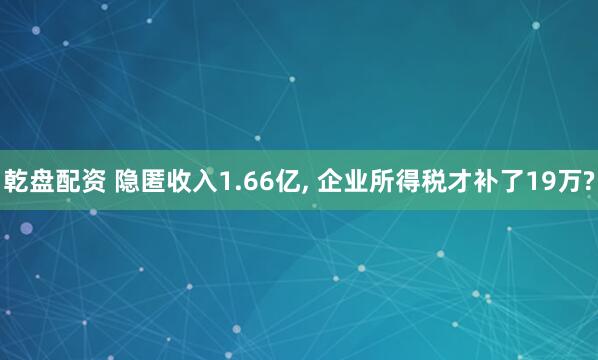 乾盘配资 隐匿收入1.66亿, 企业所得税才补了19万?