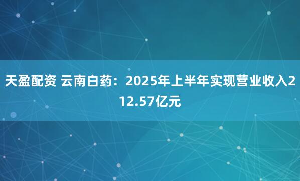 天盈配资 云南白药：2025年上半年实现营业收入212.57亿元
