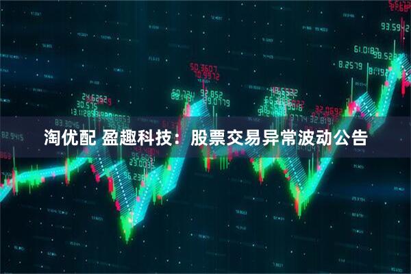 淘优配 盈趣科技：股票交易异常波动公告