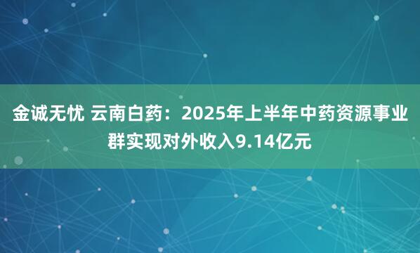 金诚无忧 云南白药：2025年上半年中药资源事业群实现对外收入9.14亿元
