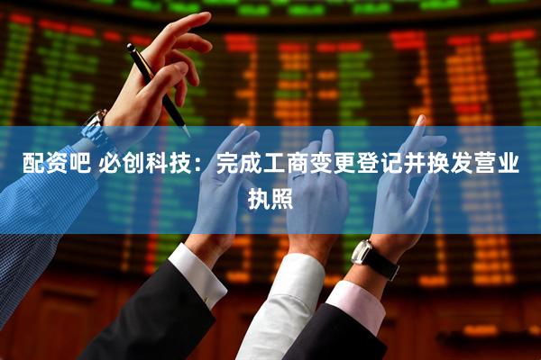 配资吧 必创科技：完成工商变更登记并换发营业执照