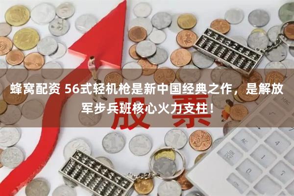 蜂窝配资 56式轻机枪是新中国经典之作，是解放军步兵班核心火力支柱！