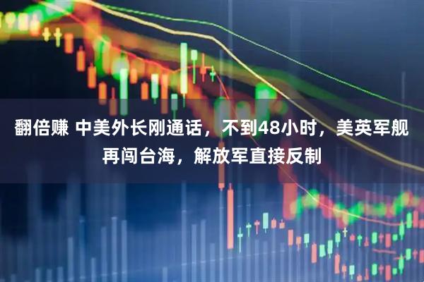 翻倍赚 中美外长刚通话，不到48小时，美英军舰再闯台海，解放军直接反制