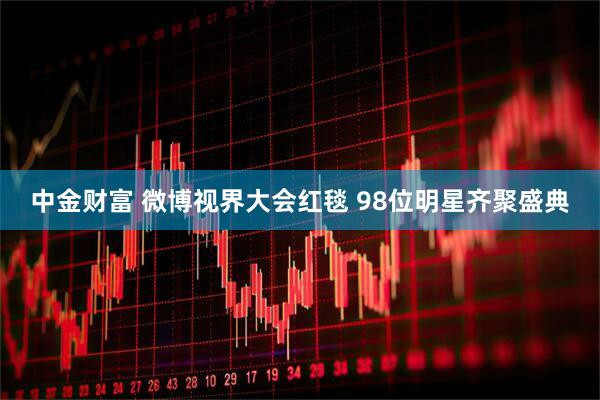 中金财富 微博视界大会红毯 98位明星齐聚盛典