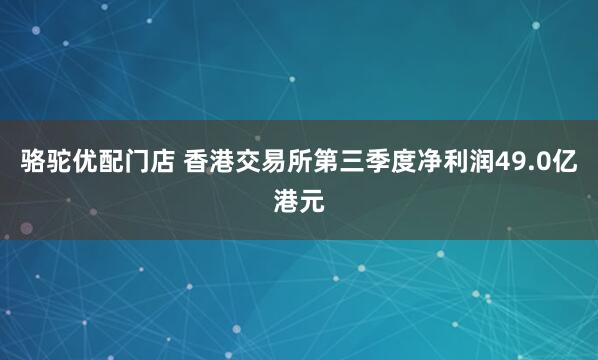 骆驼优配门店 香港交易所第三季度净利润49.0亿港元