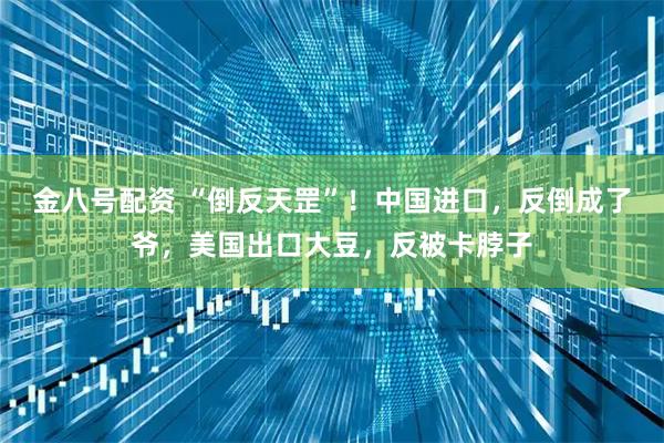 金八号配资 “倒反天罡”！中国进口，反倒成了爷，美国出口大豆，反被卡脖子