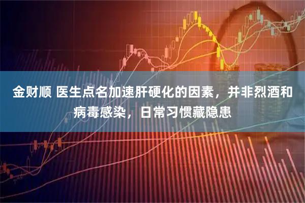 金财顺 医生点名加速肝硬化的因素，并非烈酒和病毒感染，日常习惯藏隐患