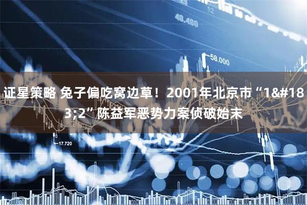 证星策略 兔子偏吃窝边草！2001年北京市“1·2”陈益军恶势力案侦破始末