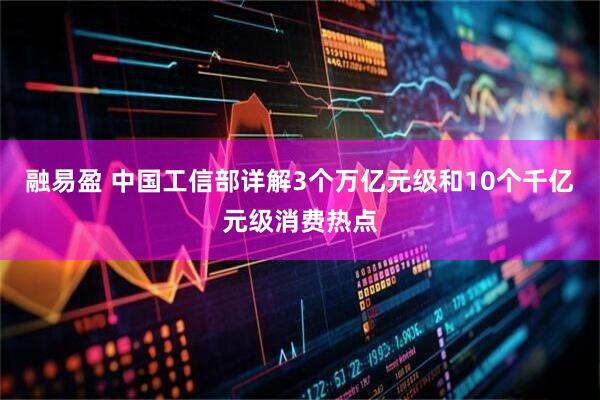 融易盈 中国工信部详解3个万亿元级和10个千亿元级消费热点
