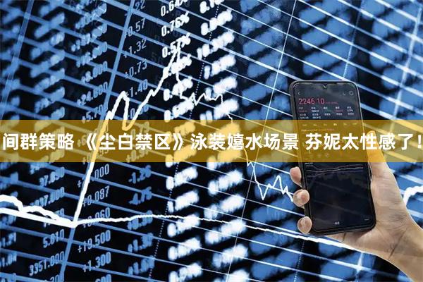 间群策略 《尘白禁区》泳装嬉水场景 芬妮太性感了！