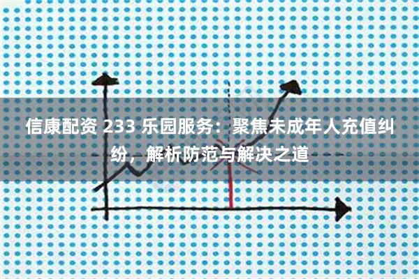 信康配资 233 乐园服务：聚焦未成年人充值纠纷，解析防范与解决之道