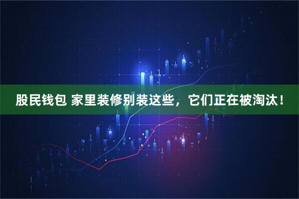 股民钱包 家里装修别装这些，它们正在被淘汰！