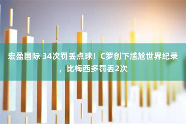 宏盈国际 34次罚丢点球！C罗创下尴尬世界纪录，比梅西多罚丢2次