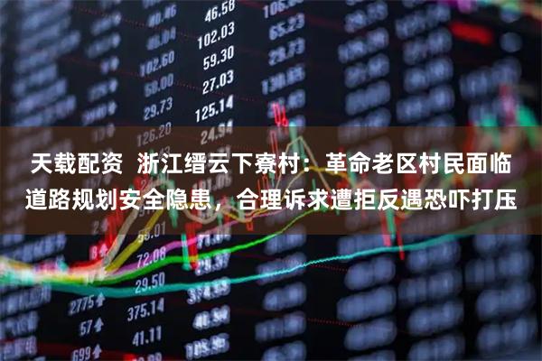 天载配资  浙江缙云下寮村：革命老区村民面临道路规划安全隐患，合理诉求遭拒反遇恐吓打压