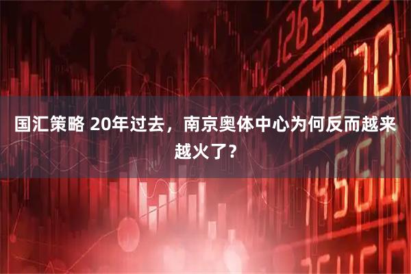 国汇策略 20年过去，南京奥体中心为何反而越来越火了？