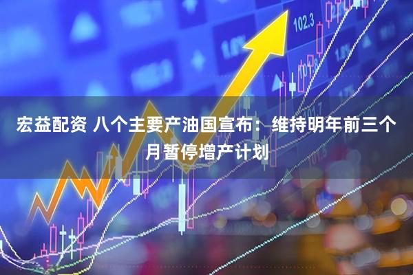 宏益配资 八个主要产油国宣布：维持明年前三个月暂停增产计划