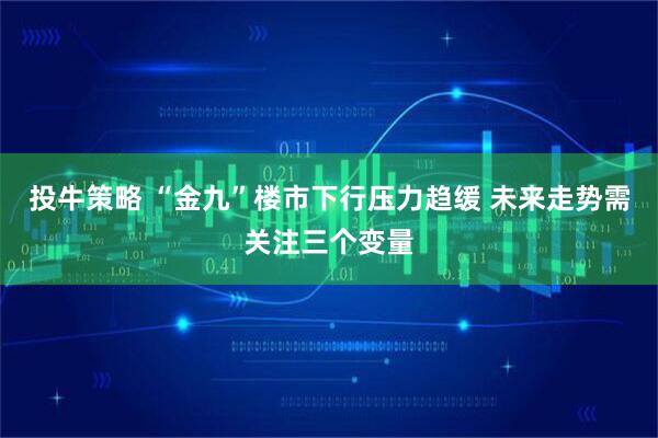 投牛策略 “金九”楼市下行压力趋缓 未来走势需关注三个变量