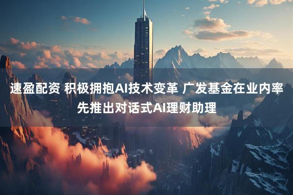 速盈配资 积极拥抱AI技术变革 广发基金在业内率先推出对话式AI理财助理