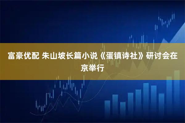 富豪优配 朱山坡长篇小说《蛋镇诗社》研讨会在京举行