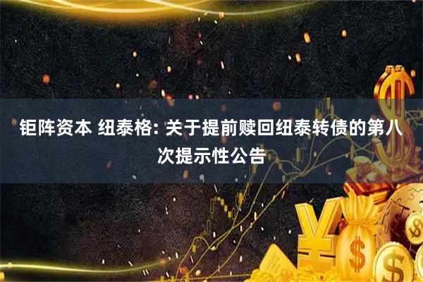 钜阵资本 纽泰格: 关于提前赎回纽泰转债的第八次提示性公告