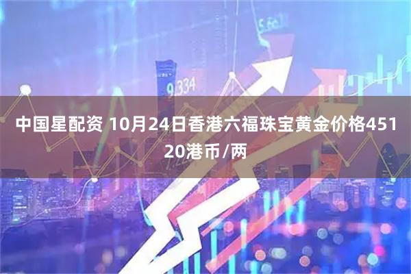 中国星配资 10月24日香港六福珠宝黄金价格45120港币/两