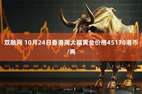 双融网 10月24日香港周大福黄金价格45170港币/两
