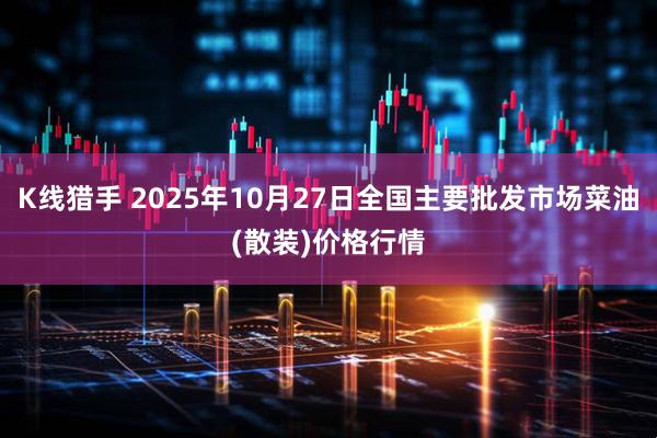 K线猎手 2025年10月27日全国主要批发市场菜油(散装)价格行情