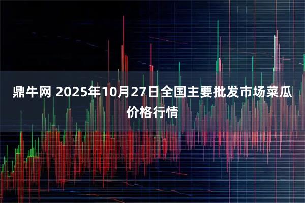鼎牛网 2025年10月27日全国主要批发市场菜瓜价格行情
