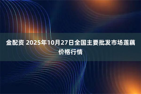 金配资 2025年10月27日全国主要批发市场莲藕价格行情